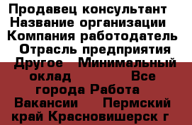 Продавец-консультант › Название организации ­ Компания-работодатель › Отрасль предприятия ­ Другое › Минимальный оклад ­ 15 000 - Все города Работа » Вакансии   . Пермский край,Красновишерск г.